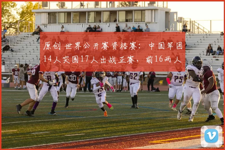 原创 世界公开赛资格赛：中国军团14人突围17人出战正赛，前16两人淘汰