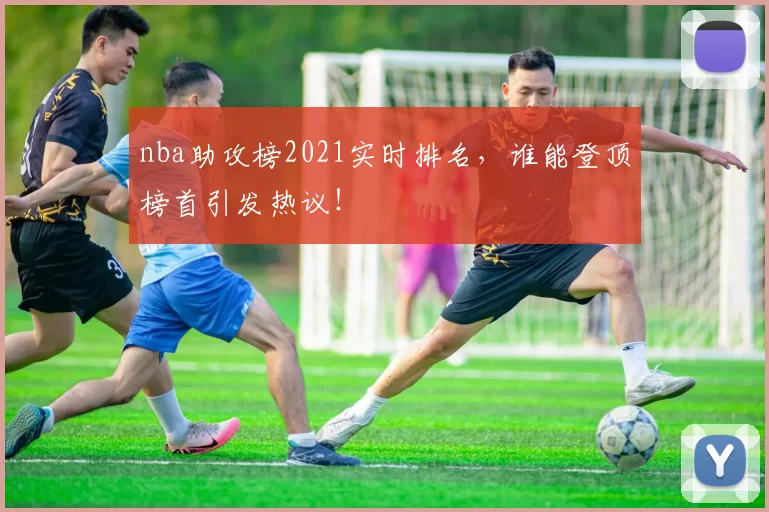 nba助攻榜2021实时排名,谁能登顶榜首引发热议!