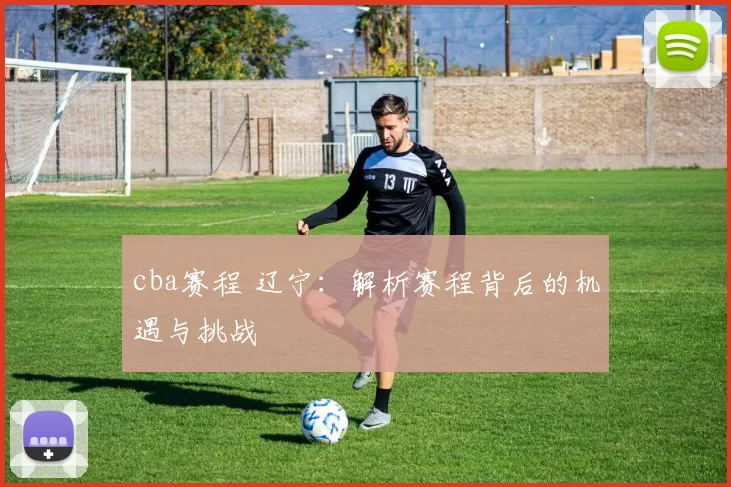 cba赛程 辽宁:解析赛程背后的机遇与挑战