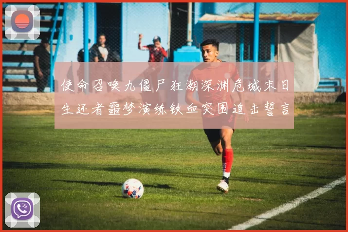 使命召唤九僵尸狂潮深渊危城末日生还者噩梦演练铁血突围追击誓言光