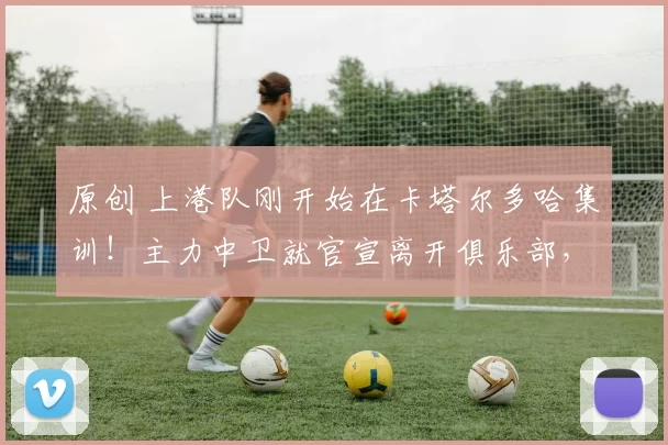 原创 上港队刚开始在卡塔尔多哈集训!主力中卫就官宣离开俱乐部,引发热议