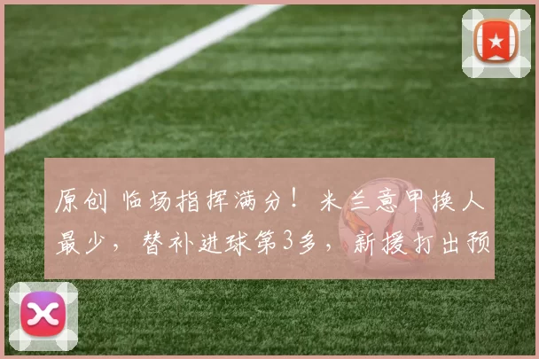 原创 临场指挥满分！米兰意甲换人最少，替补进球第3多，新援打出预期