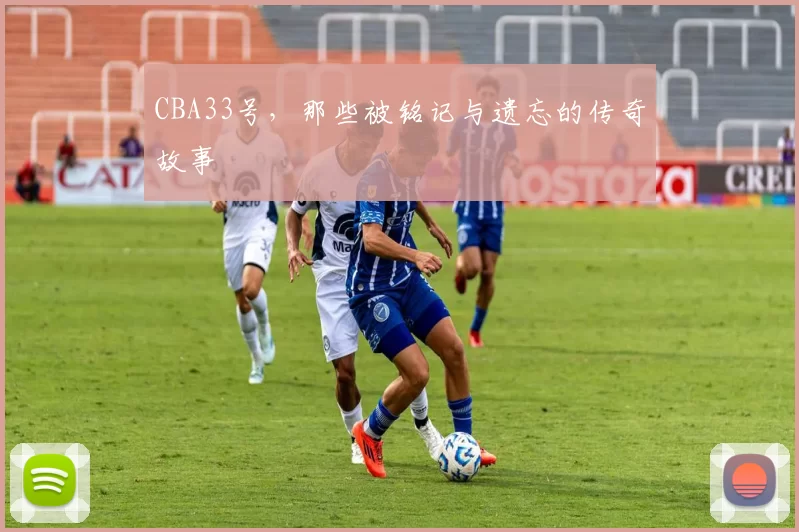 CBA33号,那些被铭记与遗忘的传奇故事