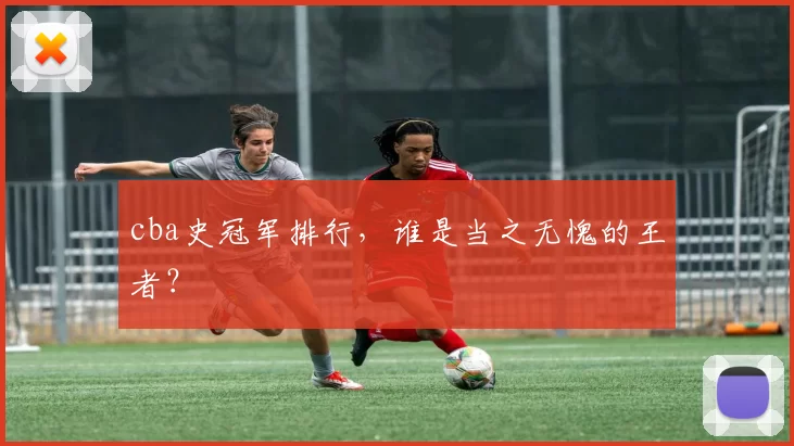 cba史冠军排行，谁是当之无愧的王者？