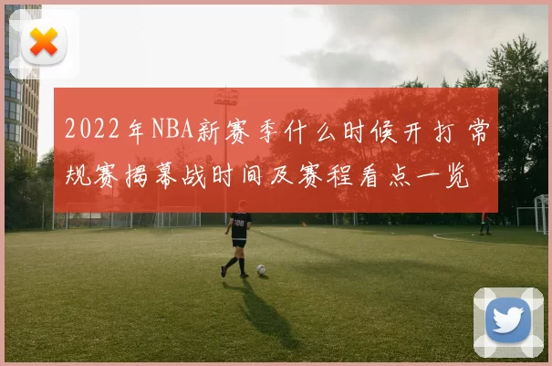 2022年NBA新赛季什么时候开打 常规赛揭幕战时间及赛程看点一览