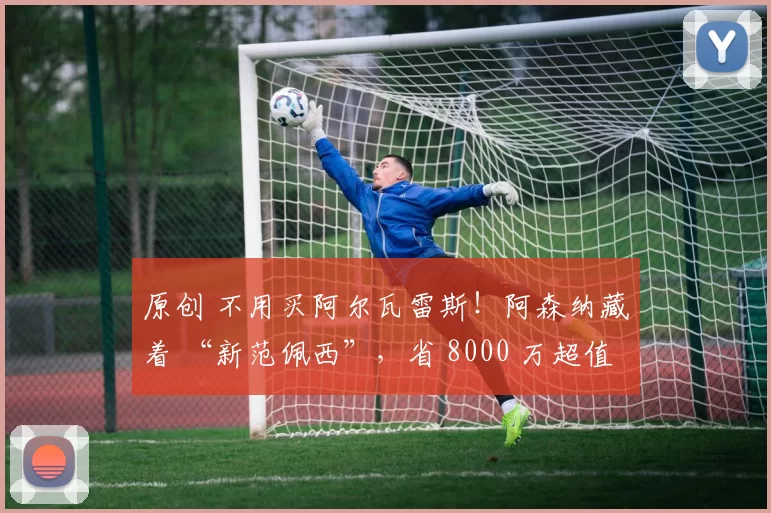 原创 不用买阿尔瓦雷斯!阿森纳藏着 “新范佩西”,省 8000 万超值