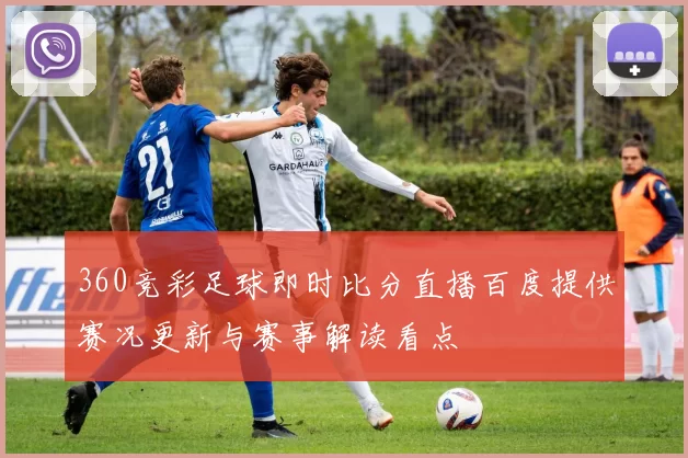 360竞彩足球即时比分直播百度提供赛况更新与赛事解读看点