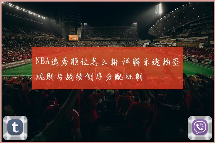 NBA选秀顺位怎么排 详解乐透抽签规则与战绩倒序分配机制