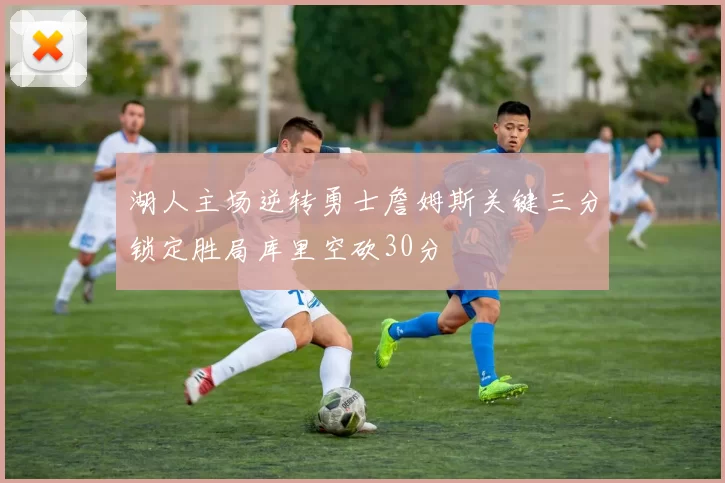 湖人主场逆转勇士詹姆斯关键三分锁定胜局库里空砍30分