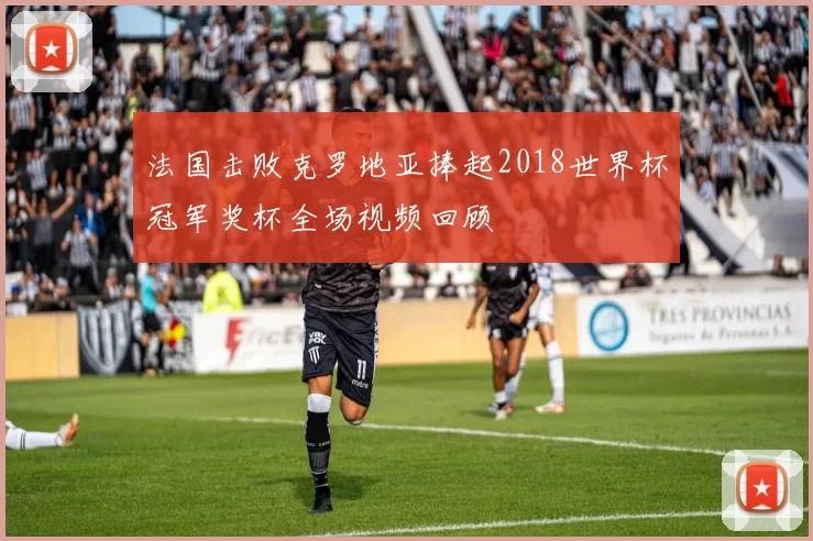 法国击败克罗地亚捧起2018世界杯冠军奖杯全场视频回顾