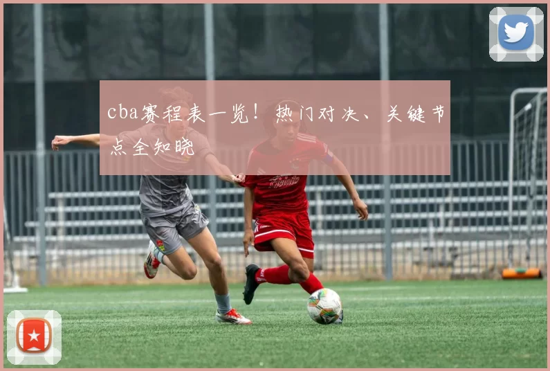 cba赛程表一览！热门对决、关键节点全知晓