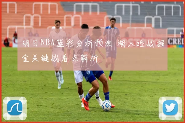 明日NBA篮彩分析预测 湖人迎战掘金关键战看点解析