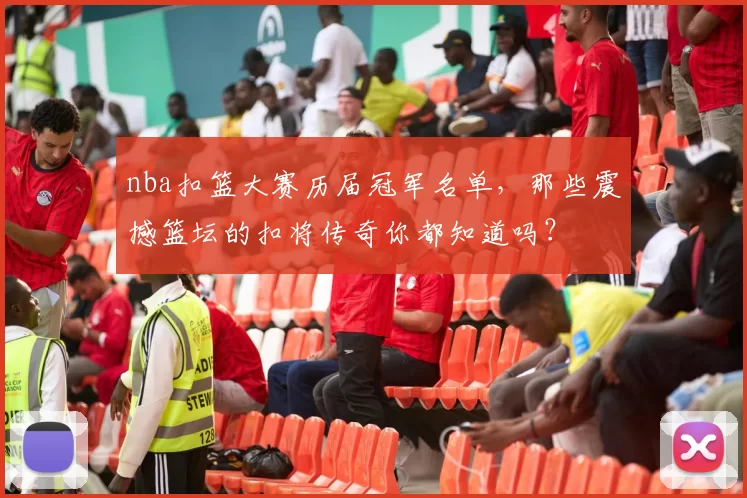 nba扣篮大赛历届冠军名单，那些震撼篮坛的扣将传奇你都知道吗？